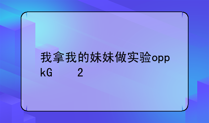 我拿我的妹妹做实验oppo版