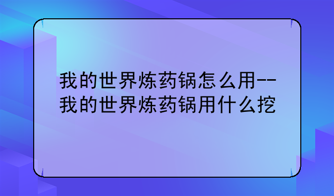 我的世界炼药锅怎么用--我的世界炼药锅用什么挖