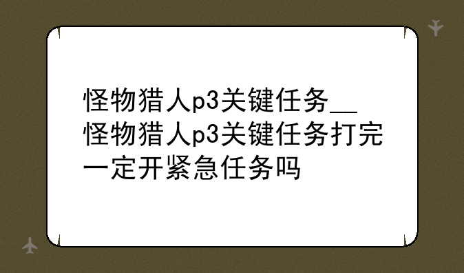 怪物猎人p3关键任务__怪物猎人p3关键任务打完一定开紧急任务吗