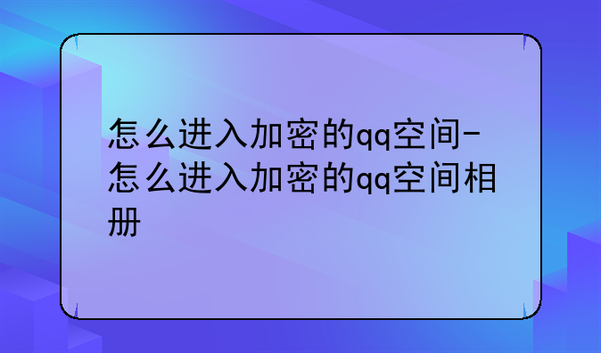 怎么进入加密的qq空间-怎么进入加密的qq空间相册