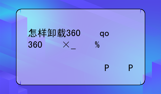 怎样卸载360浏览器--咋样卸载360浏览器