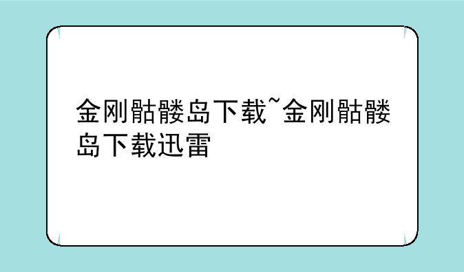 金刚骷髅岛下载~金刚骷髅岛下载迅雷
