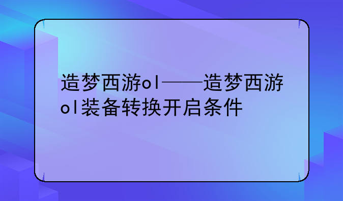 造梦西游ol——造梦西游ol装备转换开启条件