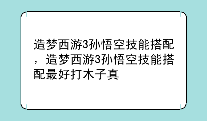 造梦西游3孙悟空技能搭配，造梦西游3孙悟空技能搭配最好打木子真