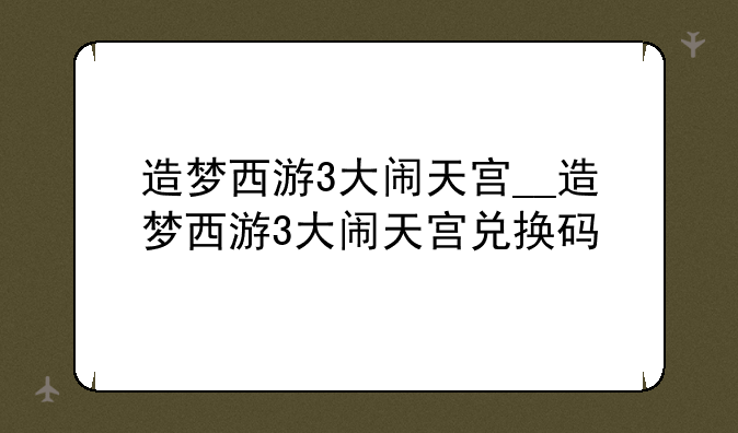 造梦西游3大闹天宫__造梦西游3大闹天宫兑换码