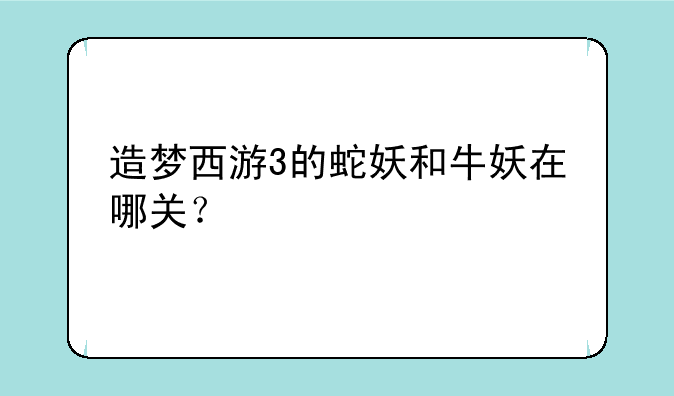 造梦西游3的蛇妖和牛妖在哪关？
