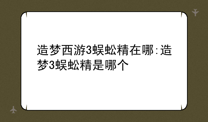 造梦西游3蜈蚣精在哪:造梦3蜈蚣精是哪个