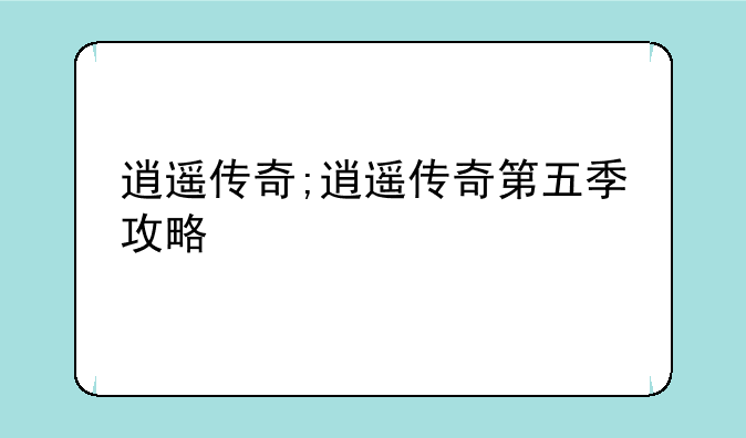 逍遥传奇;逍遥传奇第五季攻略