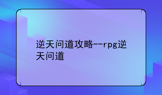 逆天问道攻略--rpg逆天问道