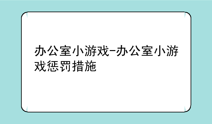 办公室小游戏-办公室小游戏惩罚措施