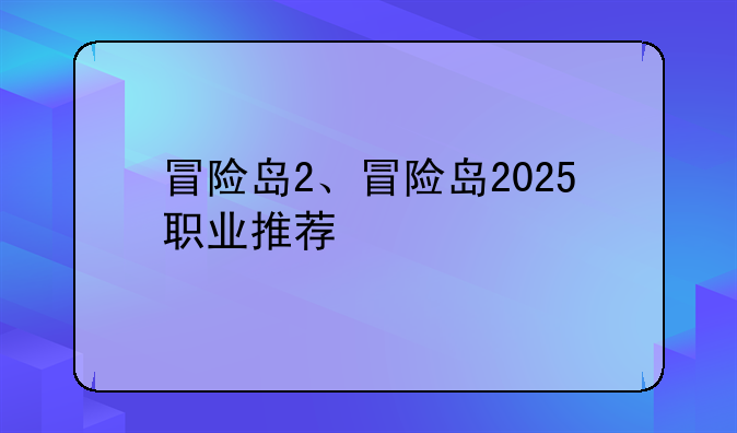 冒险岛2、冒险岛2025职业推荐