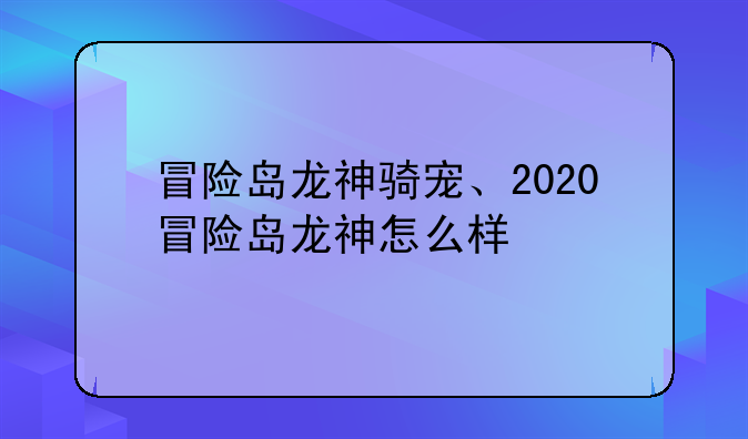 冒险岛龙神骑宠、2020冒险岛龙神怎么样