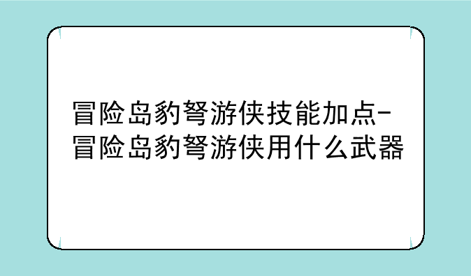 冒险岛豹弩游侠技能加点-冒险岛豹弩游侠用什么武器