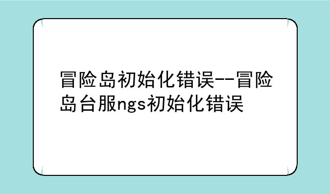 冒险岛初始化错误--冒险岛台服ngs初始化错误