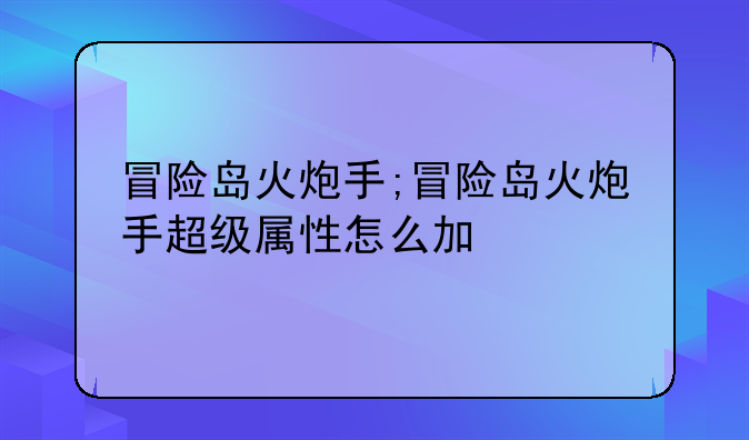 冒险岛火炮手;冒险岛火炮手超级属性怎么加