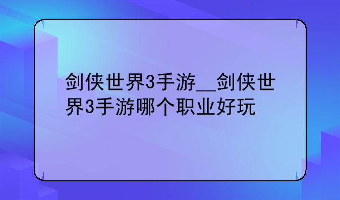 剑侠世界3手游__剑侠世界3手游哪个职业好玩