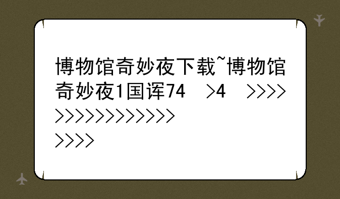 博物馆奇妙夜下载~博物馆奇妙夜1国语版下载