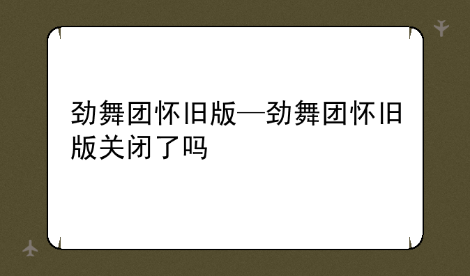劲舞团怀旧版—劲舞团怀旧版关闭了吗