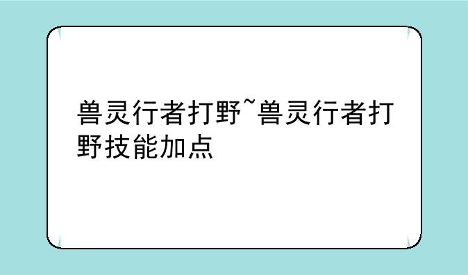 兽灵行者打野~兽灵行者打野技能加点