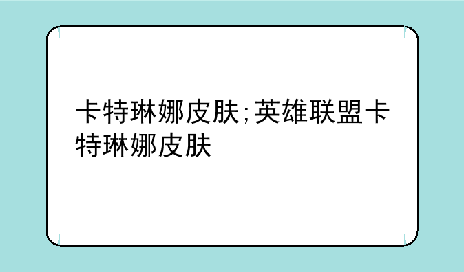 卡特琳娜皮肤;英雄联盟卡特琳娜皮肤
