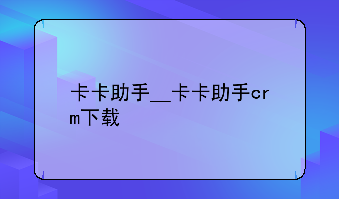 卡卡助手__卡卡助手crm下载