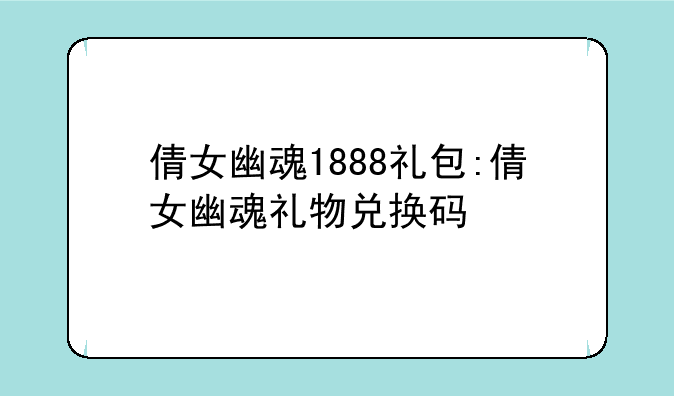 倩女幽魂1888礼包:倩女幽魂礼物兑换码