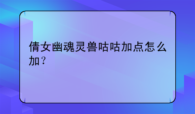倩女幽魂灵兽咕咕加点怎么加？