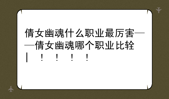 倩女幽魂什么职业最厉害——倩女幽魂哪个职业比较好