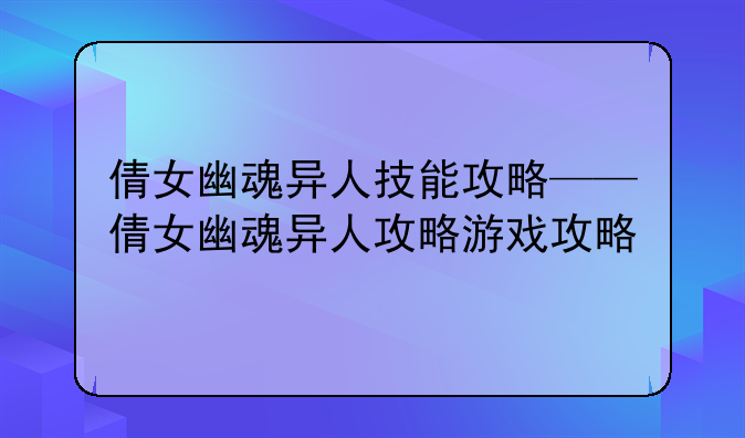 倩女幽魂异人技能攻略——倩女幽魂异人攻略游戏攻略