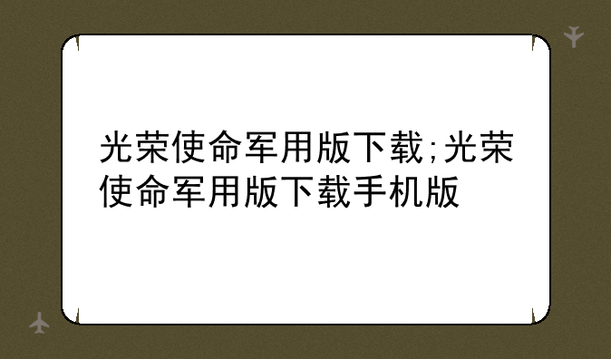 光荣使命军用版下载;光荣使命军用版下载手机版