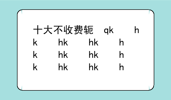 十大不收费软件无需登录:十大不收费软件无需登录2021