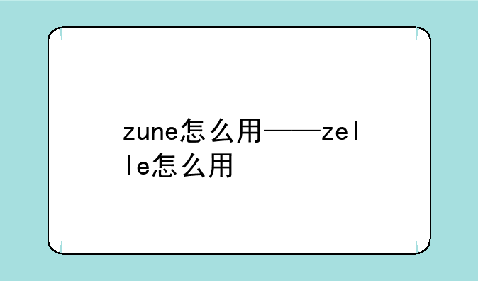 zune怎么用——zelle怎么用