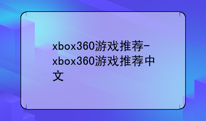 xbox360游戏推荐-xbox360游戏推荐中文