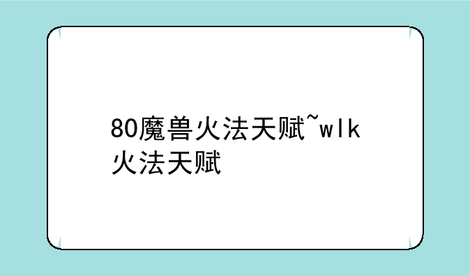 80魔兽火法天赋~wlk火法天赋