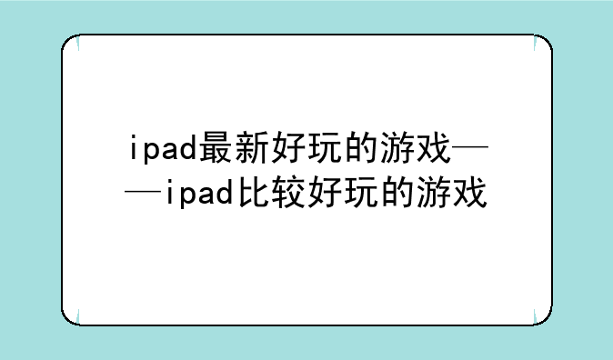 ipad最新好玩的游戏——ipad比较好玩的游戏