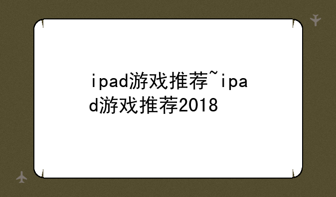 ipad游戏推荐~ipad游戏推荐2018