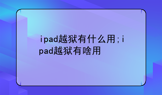 ipad越狱有什么用;ipad越狱有啥用
