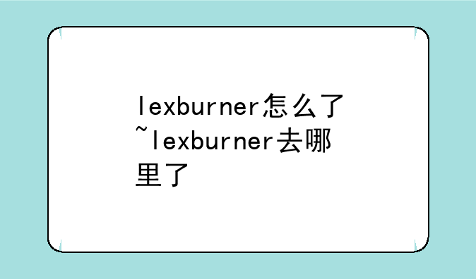 lexburner怎么了~lexburner去哪里了