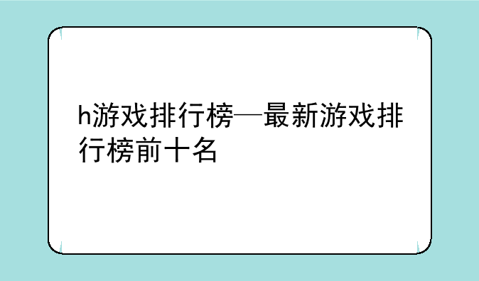 h游戏排行榜—最新游戏排行榜前十名