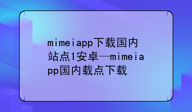 mimeiapp下载国内站点1安卓—mimeiapp国内载点下载