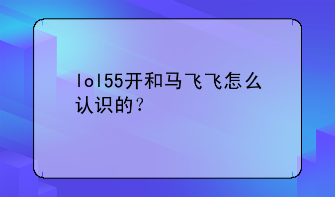 lol55开和马飞飞怎么认识的？