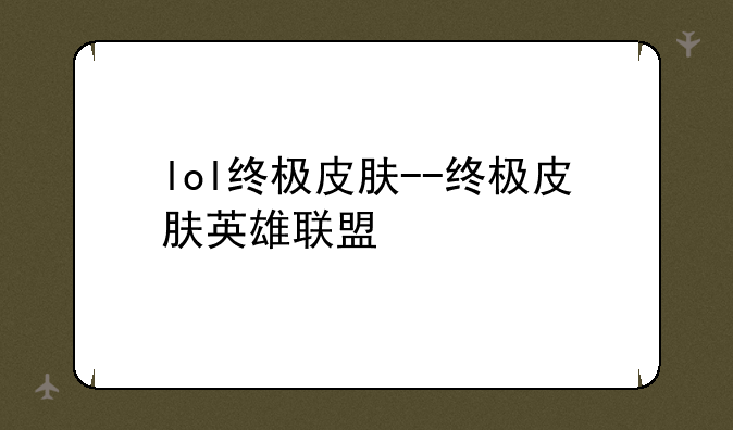 lol终极皮肤--终极皮肤英雄联盟
