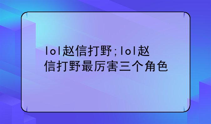 lol赵信打野;lol赵信打野最厉害三个角色