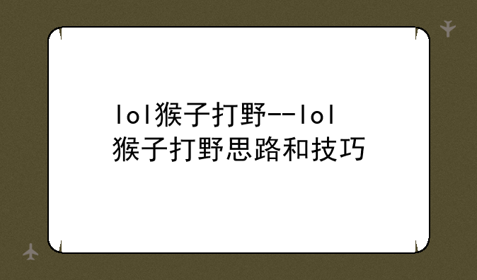 lol猴子打野--lol猴子打野思路和技巧