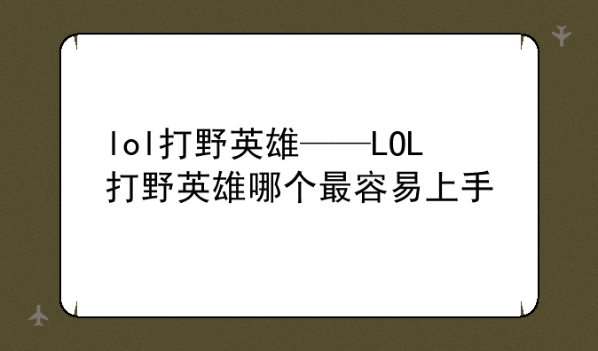 lol打野英雄——LOL打野英雄哪个最容易上手
