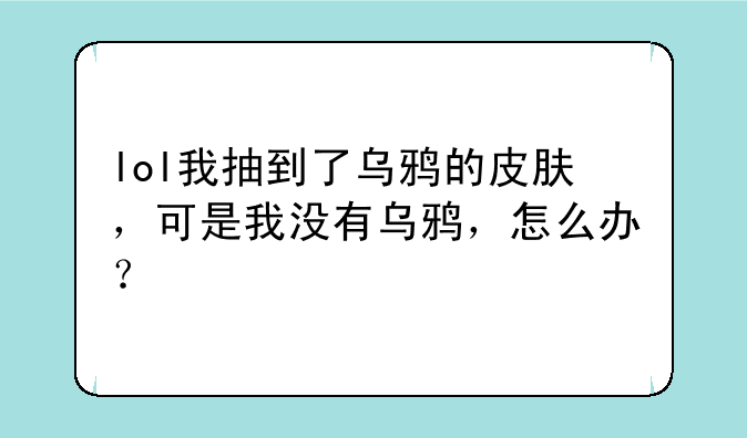 lol我抽到了乌鸦的皮肤，可是我没有乌鸦，怎么办？