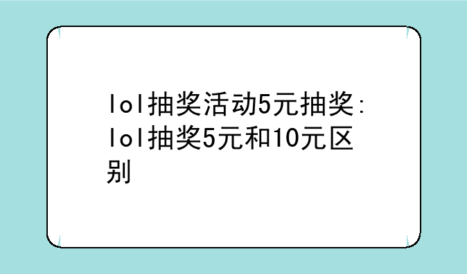 lol抽奖活动5元抽奖:lol抽奖5元和10元区别