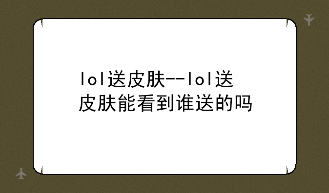 lol送皮肤--lol送皮肤能看到谁送的吗