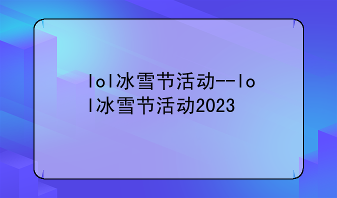 lol冰雪节活动--lol冰雪节活动2023
