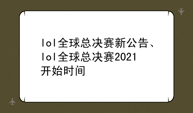 lol全球总决赛新公告、lol全球总决赛2021开始时间